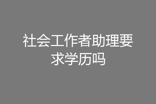 社会工作者助理要求学历吗