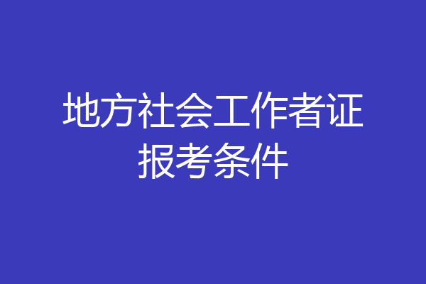 地方社会工作者证报考条件