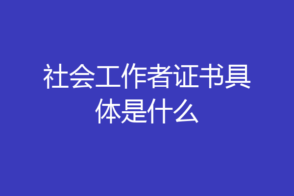 社会工作者证书具体是什么