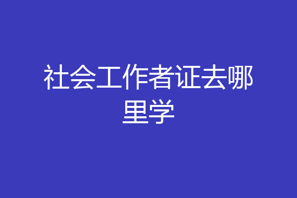 社会工作者证去哪里学