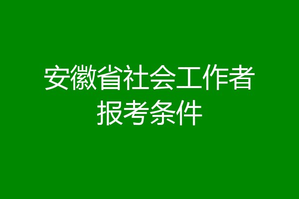安徽省社会工作者报考条件