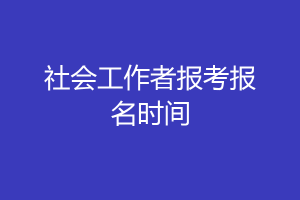 社会工作者报考报名时间