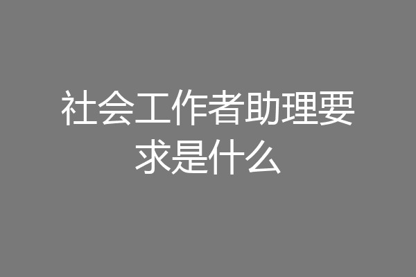 社会工作者助理要求是什么