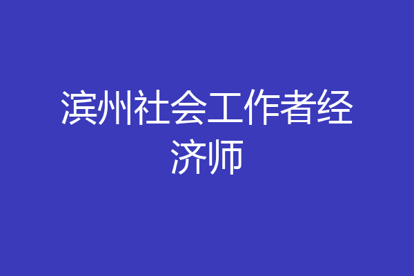 滨州社会工作者经济师