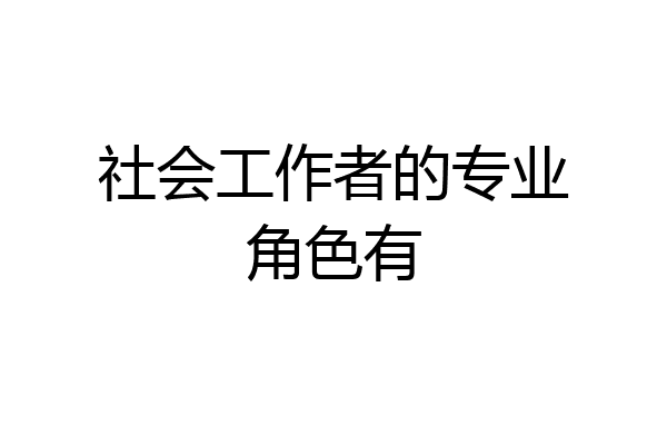 社会工作者的专业角色有