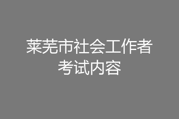 莱芜市社会工作者考试内容