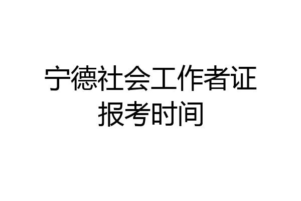 宁德社会工作者证报考时间