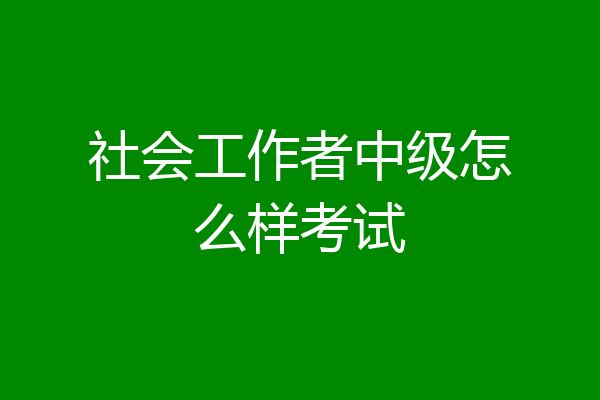 社会工作者中级怎么样考试