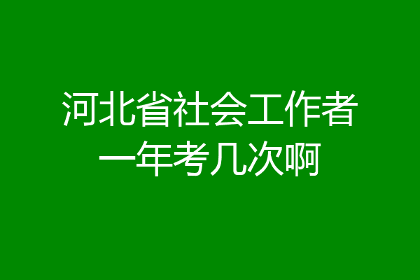 河北省社会工作者一年考几次啊