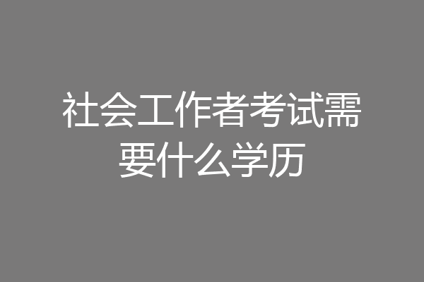 社会工作者考试需要什么学历