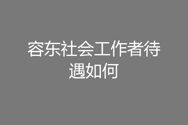 容东社会工作者待遇如何