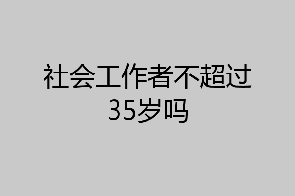 社会工作者不超过35岁吗