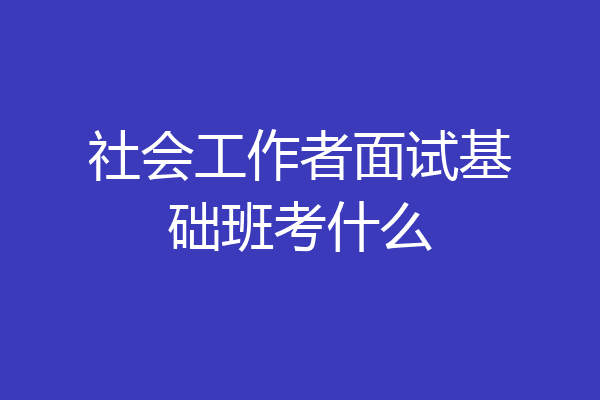 社会工作者面试基础班考什么
