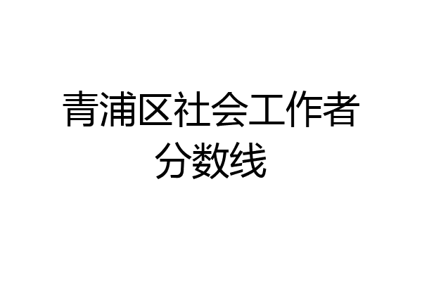 青浦区社会工作者分数线