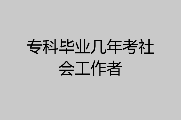专科毕业几年考社会工作者