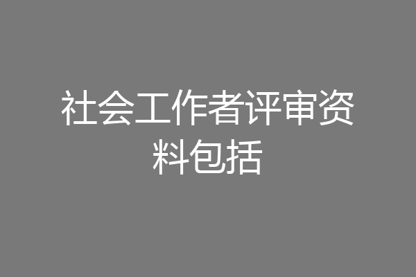 社会工作者评审资料包括