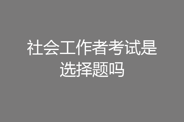 社会工作者考试是选择题吗