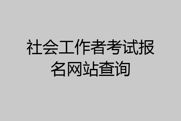 社会工作者考试报名网站查询