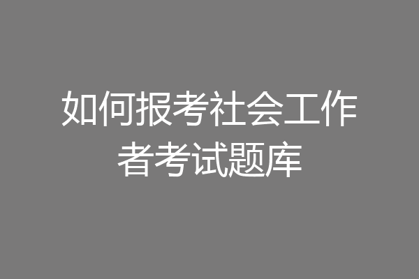 如何报考社会工作者考试题库