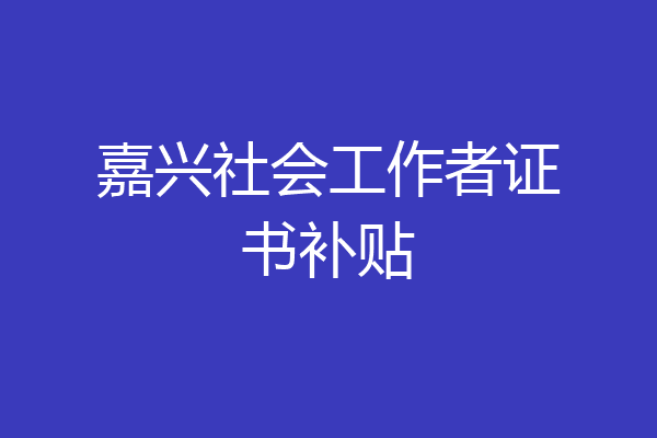 嘉兴社会工作者证书补贴