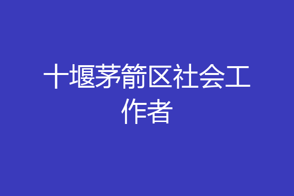 十堰茅箭区社会工作者