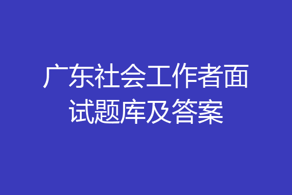 广东社会工作者面试题库及答案