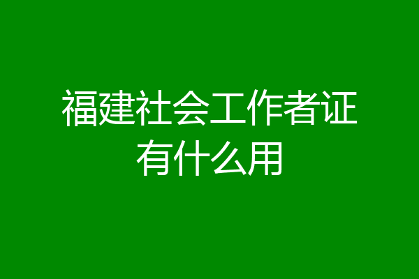 福建社会工作者证有什么用