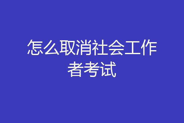 怎么取消社会工作者考试