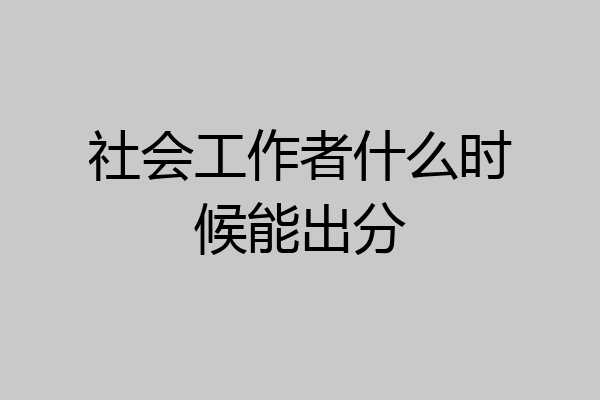 社会工作者什么时候能出分