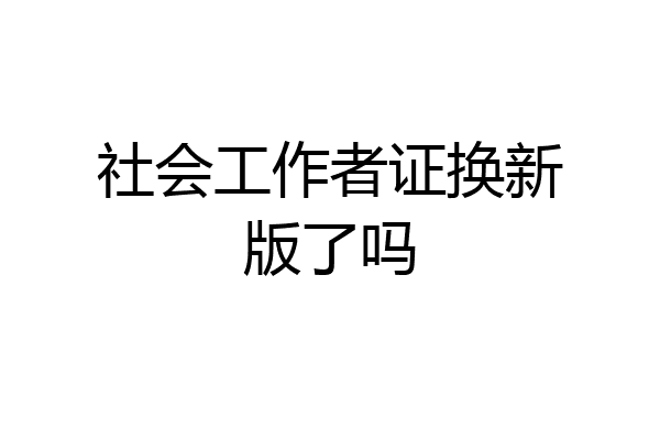社会工作者证换新版了吗