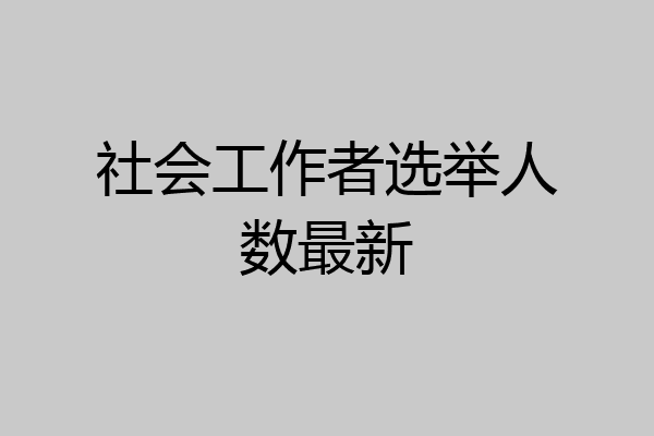 社会工作者选举人数最新