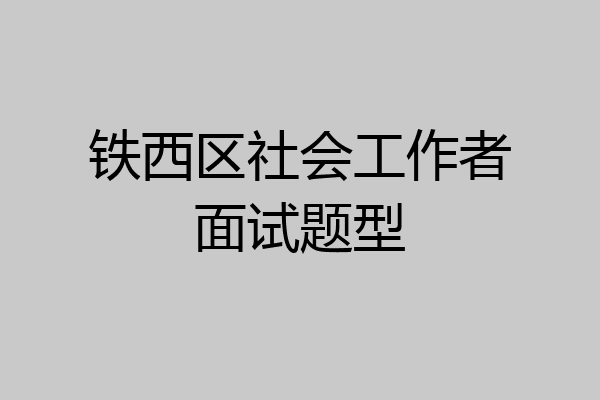 铁西区社会工作者面试题型