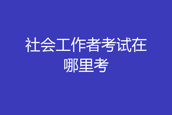 社会工作者考试在哪里考