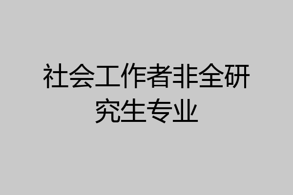 社会工作者非全研究生专业