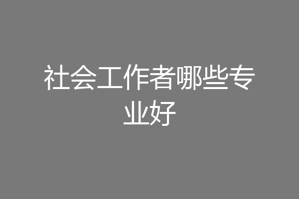 社会工作者哪些专业好