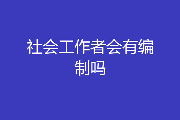 社会工作者会有编制吗