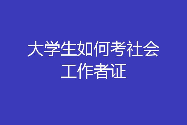 大学生如何考社会工作者证