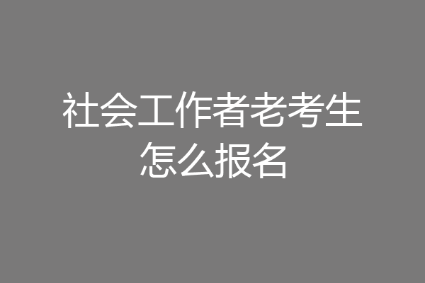 社会工作者老考生怎么报名