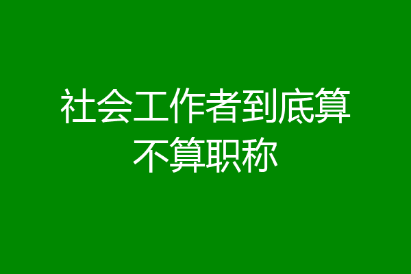 社会工作者到底算不算职称