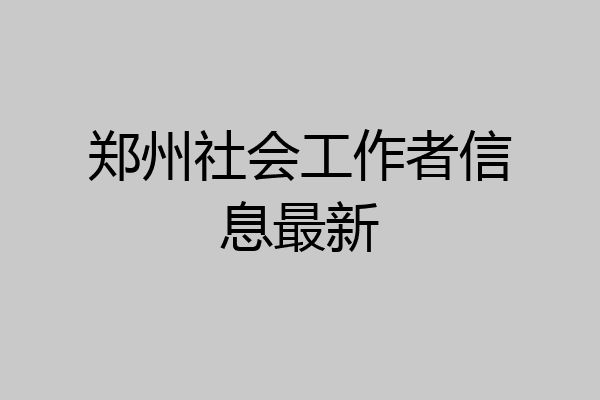 郑州社会工作者信息最新