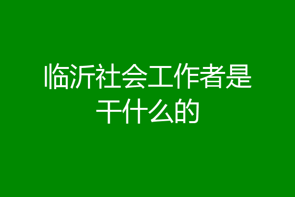 临沂社会工作者是干什么的