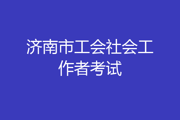 济南市工会社会工作者考试