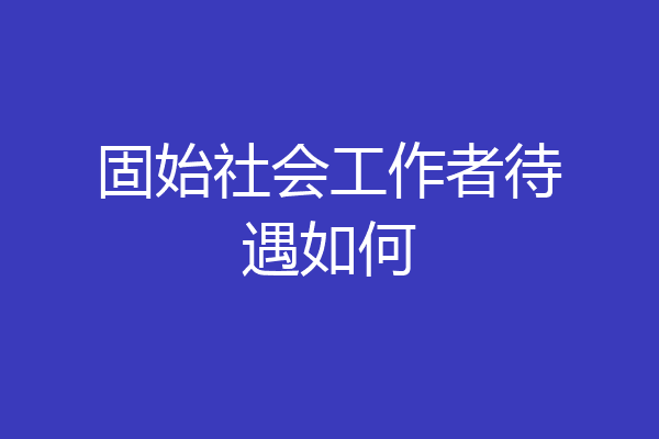 固始社会工作者待遇如何