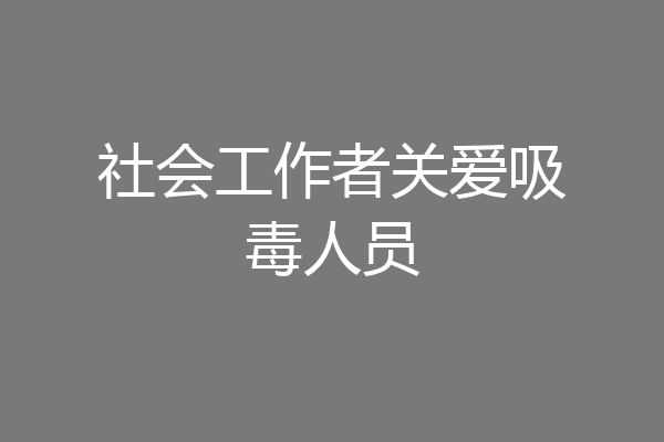 社会工作者关爱吸毒人员