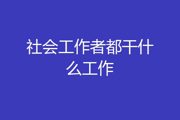社会工作者都干什么工作