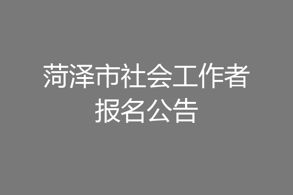 菏泽市社会工作者报名公告
