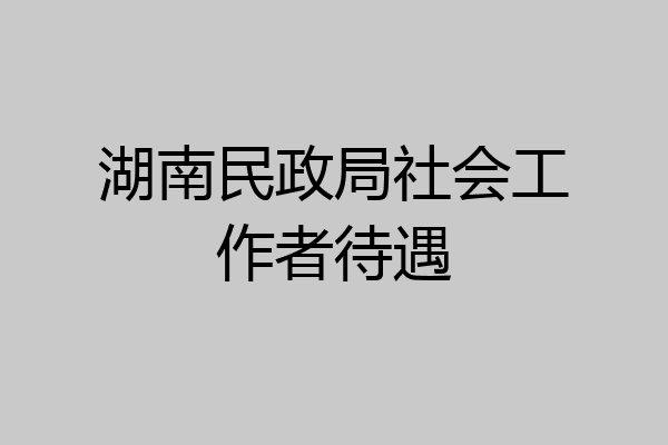湖南民政局社会工作者待遇