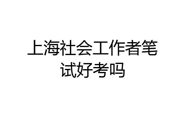 上海社会工作者笔试好考吗