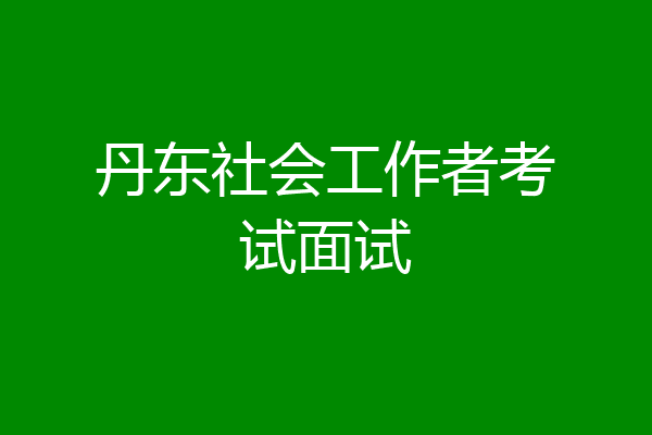 丹东社会工作者考试面试