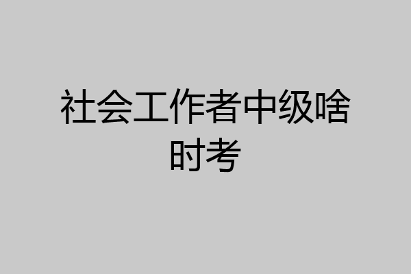 社会工作者中级啥时考